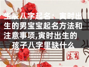 生辰八字起名：寅时出生的男宝宝起名方法和注意事项,寅时出生的孩子八字里缺什么
