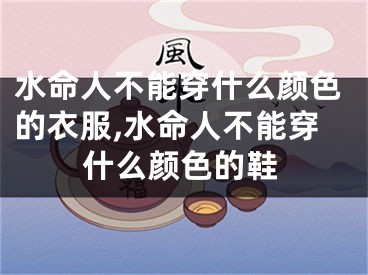 水命人不能穿什么颜色的衣服,水命人不能穿什么颜色的鞋