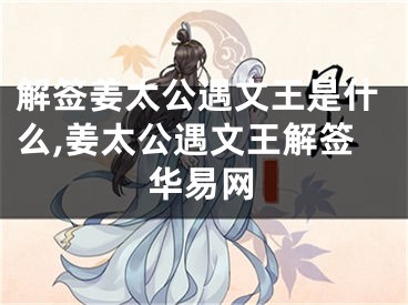 解签姜太公遇文王是什么,姜太公遇文王解签华易网