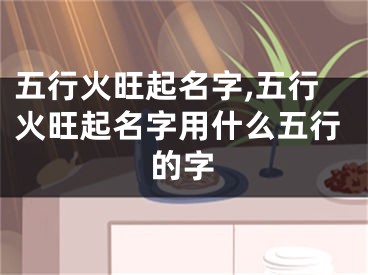 五行火旺起名字,五行火旺起名字用什么五行的字