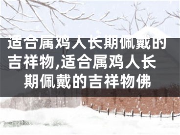 适合属鸡人长期佩戴的吉祥物,适合属鸡人长期佩戴的吉祥物佛