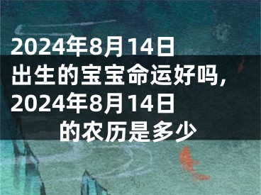 2024年8月14日出生的宝宝命运好吗,2024年8月14日的农历是多少