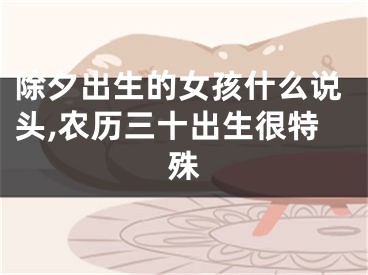 除夕出生的女孩什么说头,农历三十出生很特殊