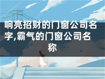 响亮招财的门窗公司名字,霸气的门窗公司名称