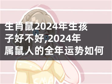 生肖鼠2024年生孩子好不好,2024年属鼠人的全年运势如何