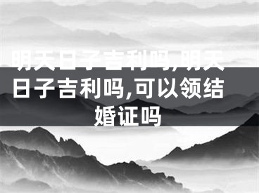 明天日子吉利吗,明天日子吉利吗,可以领结婚证吗