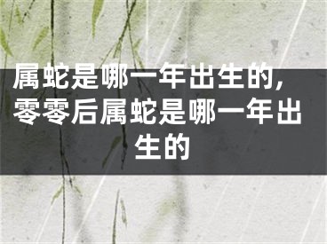 属蛇是哪一年出生的,零零后属蛇是哪一年出生的