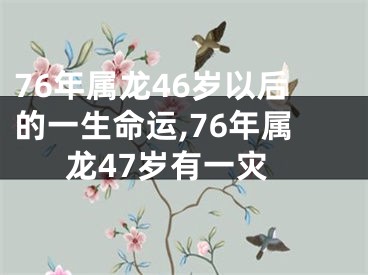 76年属龙46岁以后的一生命运,76年属龙47岁有一灾