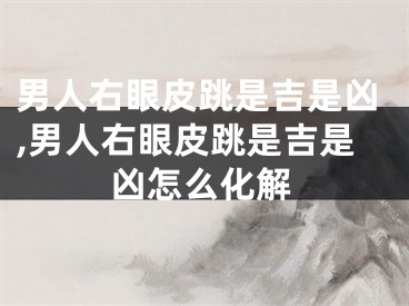 男人右眼皮跳是吉是凶,男人右眼皮跳是吉是凶怎么化解