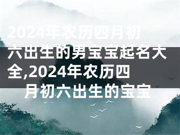 2024年农历四月初六出生的男宝宝起名大全,2024年农历四月初六出生的宝宝