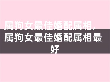 属狗女最佳婚配属相,属狗女最佳婚配属相最好