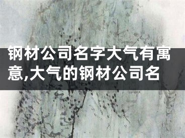 钢材公司名字大气有寓意,大气的钢材公司名