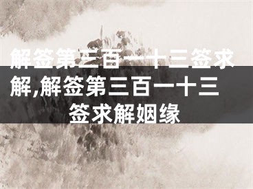 解签第三百一十三签求解,解签第三百一十三签求解姻缘