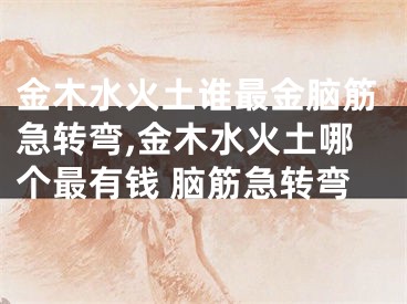 金木水火土谁最金脑筋急转弯,金木水火土哪个最有钱 脑筋急转弯
