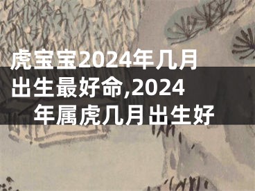 虎宝宝2024年几月出生最好命,2024年属虎几月出生好