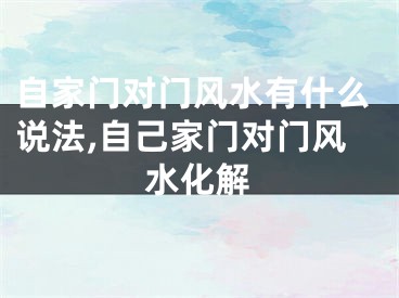 自家门对门风水有什么说法,自己家门对门风水化解