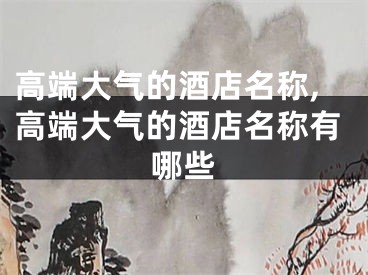 高端大气的酒店名称,高端大气的酒店名称有哪些