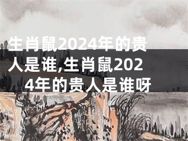 生肖鼠2024年的贵人是谁,生肖鼠2024年的贵人是谁呀
