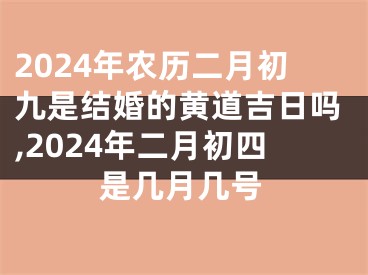 2024年农历二月初九是结婚的黄道吉日吗,2024年二月初四是几月几号