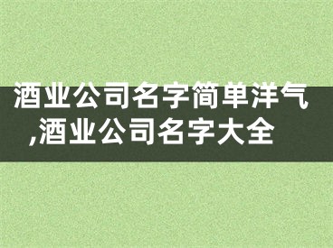 酒业公司名字简单洋气,酒业公司名字大全
