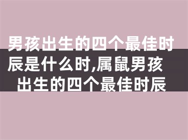 男孩出生的四个最佳时辰是什么时,属鼠男孩出生的四个最佳时辰