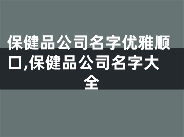 保健品公司名字优雅顺口,保健品公司名字大全