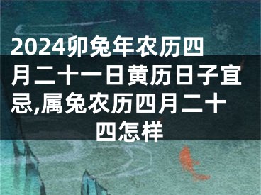 2024卯兔年农历四月二十一日黄历日子宜忌,属兔农历四月二十四怎样