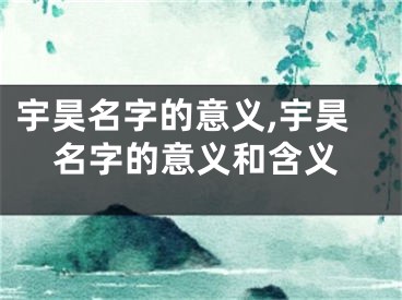 宇昊名字的意义,宇昊名字的意义和含义