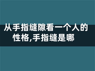 从手指缝隙看一个人的性格,手指缝是哪
