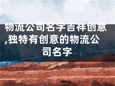 物流公司名字吉祥创意,独特有创意的物流公司名字