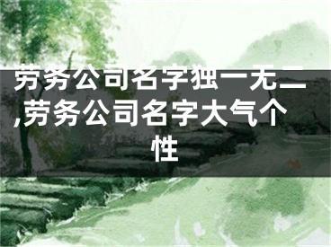 劳务公司名字独一无二,劳务公司名字大气个性