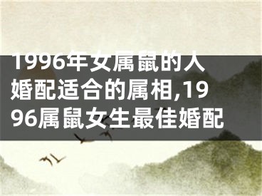 1996年女属鼠的人婚配适合的属相,1996属鼠女生最佳婚配