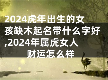 2024虎年出生的女孩缺木起名带什么字好,2024年属虎女人 财运怎么样