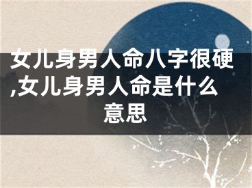 女儿身男人命八字很硬,女儿身男人命是什么意思
