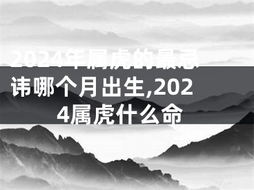 2024年属虎的最忌讳哪个月出生,2024属虎什么命