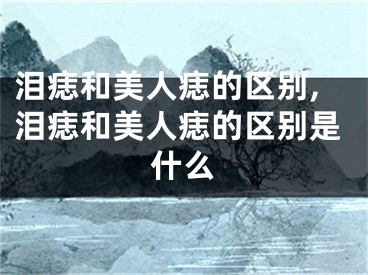 泪痣和美人痣的区别,泪痣和美人痣的区别是什么