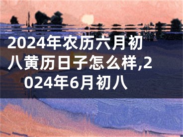 2024年农历六月初八黄历日子怎么样,2024年6月初八