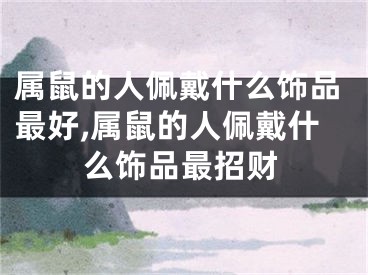 属鼠的人佩戴什么饰品最好,属鼠的人佩戴什么饰品最招财