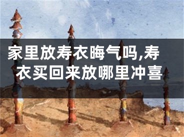 家里放寿衣晦气吗,寿衣买回来放哪里冲喜