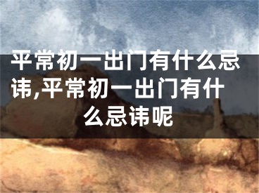 平常初一出门有什么忌讳,平常初一出门有什么忌讳呢