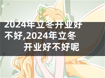 2024年立冬开业好不好,2024年立冬开业好不好呢