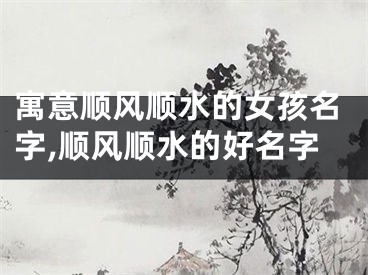 寓意顺风顺水的女孩名字,顺风顺水的好名字