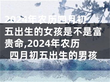 2024年农历四月初五出生的女孩是不是富贵命,2024年农历四月初五出生的男孩