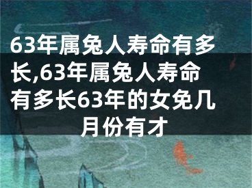 63年属兔人寿命有多长,63年属兔人寿命有多长63年的女免几月份有才