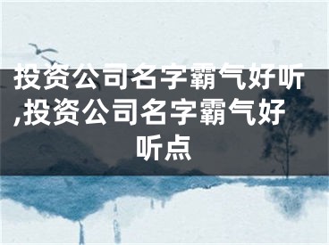 投资公司名字霸气好听,投资公司名字霸气好听点