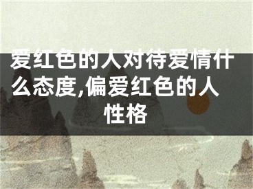 爱红色的人对待爱情什么态度,偏爱红色的人性格