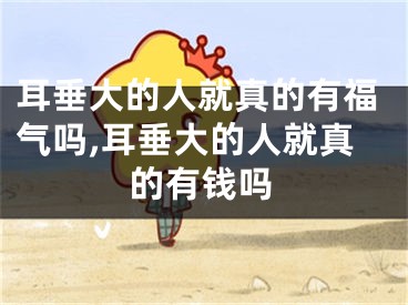 耳垂大的人就真的有福气吗,耳垂大的人就真的有钱吗