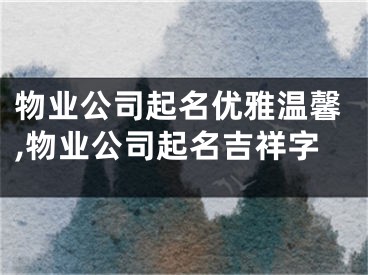 物业公司起名优雅温馨,物业公司起名吉祥字