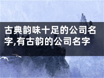 古典韵味十足的公司名字,有古韵的公司名字