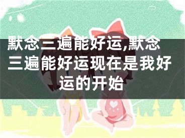 默念三遍能好运,默念三遍能好运现在是我好运的开始